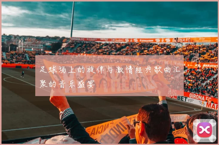 足球场上的旋律与激情经典歌曲汇聚的音乐盛宴
