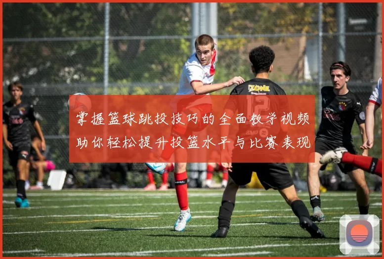 掌握篮球跳投技巧的全面教学视频助你轻松提升投篮水平与比赛表现