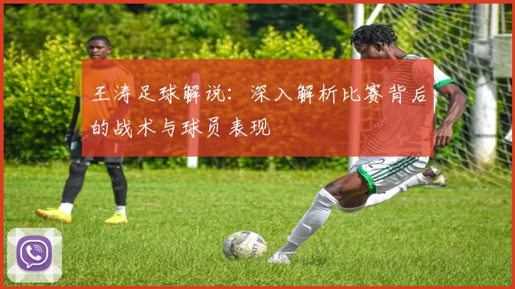 王涛足球解说：深入解析比赛背后的战术与球员表现