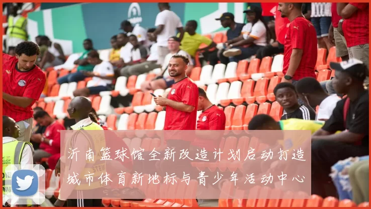 沂南篮球馆全新改造计划启动打造城市体育新地标与青少年活动中心