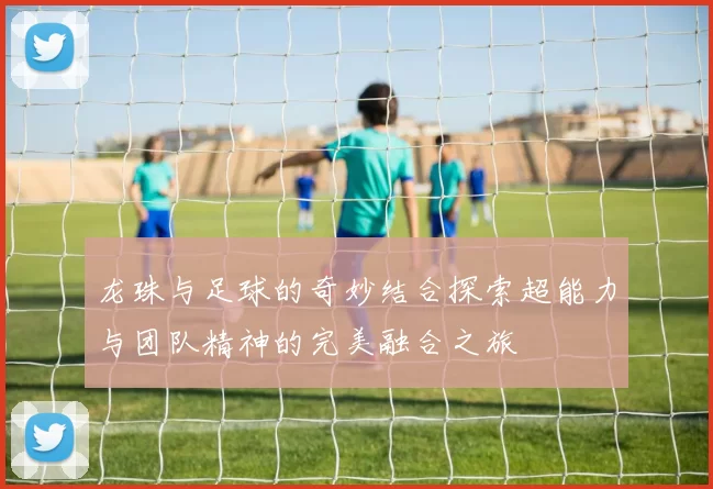 龙珠与足球的奇妙结合探索超能力与团队精神的完美融合之旅