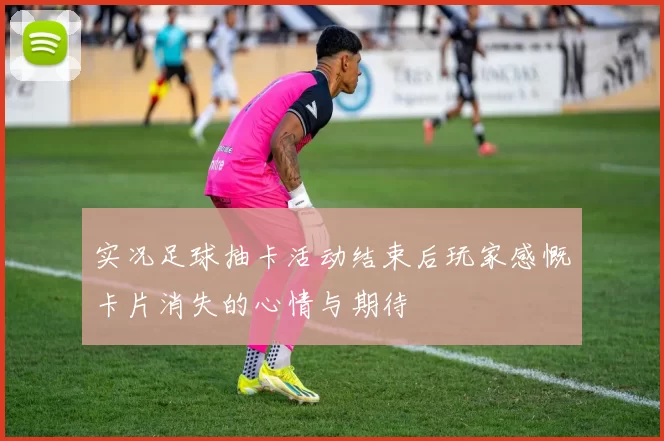 实况足球抽卡活动结束后玩家感慨卡片消失的心情与期待
