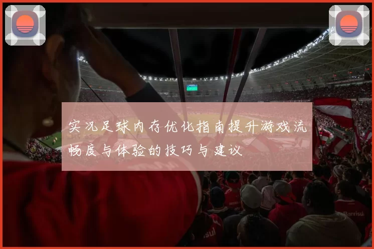 实况足球内存优化指南提升游戏流畅度与体验的技巧与建议