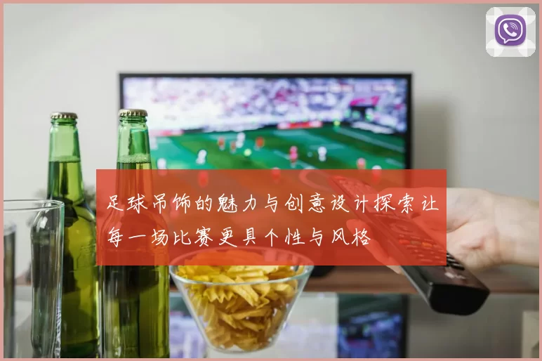 足球吊饰的魅力与创意设计探索让每一场比赛更具个性与风格