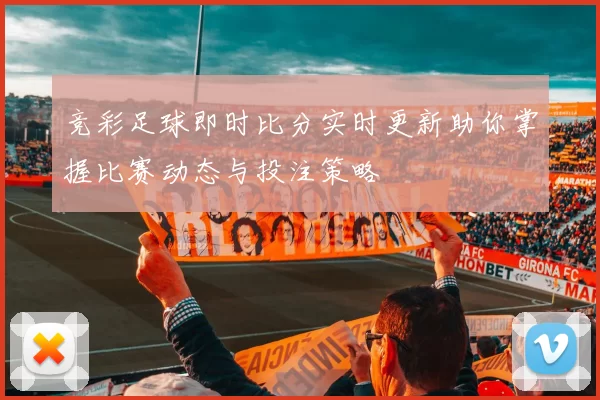 竞彩足球即时比分实时更新助你掌握比赛动态与投注策略