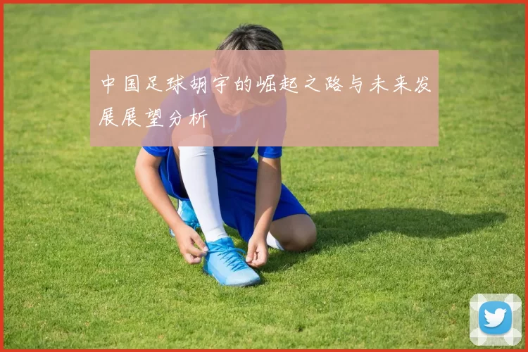 中国足球胡宇的崛起之路与未来发展展望分析