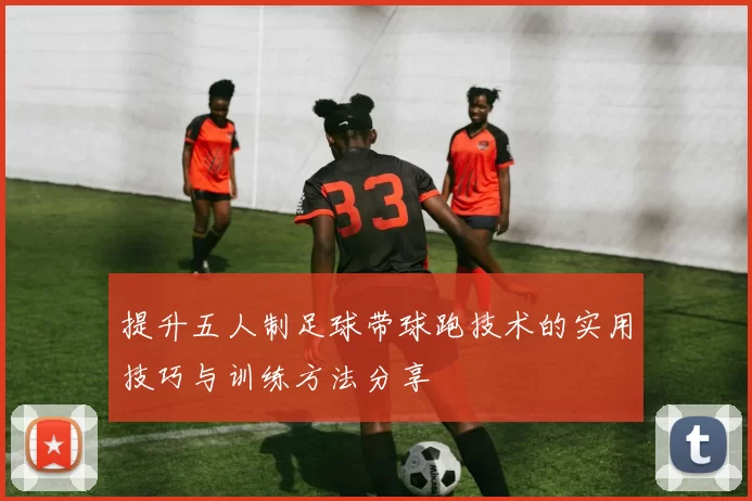提升五人制足球带球跑技术的实用技巧与训练方法分享