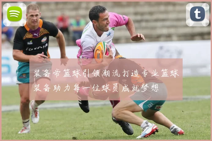 装备帝篮球引领潮流打造专业篮球装备助力每一位球员成就梦想