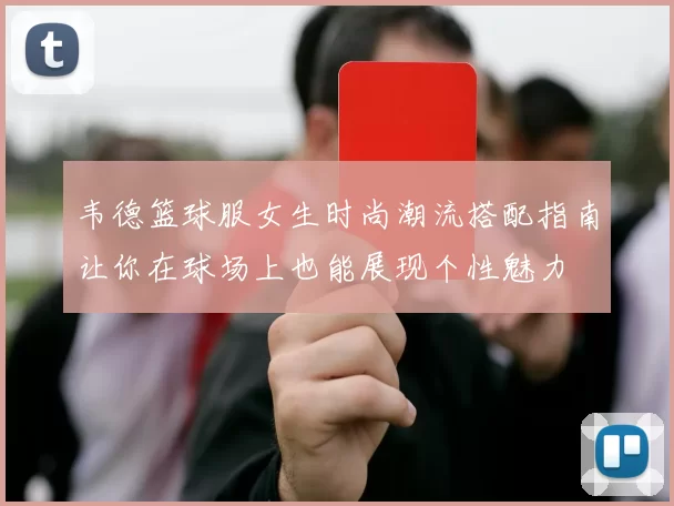 韦德篮球服女生时尚潮流搭配指南让你在球场上也能展现个性魅力